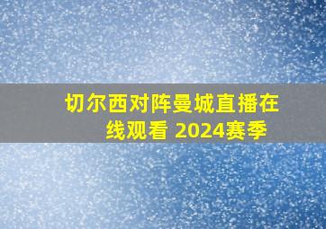 切尔西对阵曼城直播在线观看 2024赛季